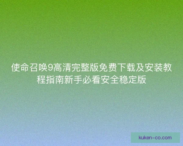 使命召唤9高清完整版免费下载及安装教程指南新手必看安全稳定版