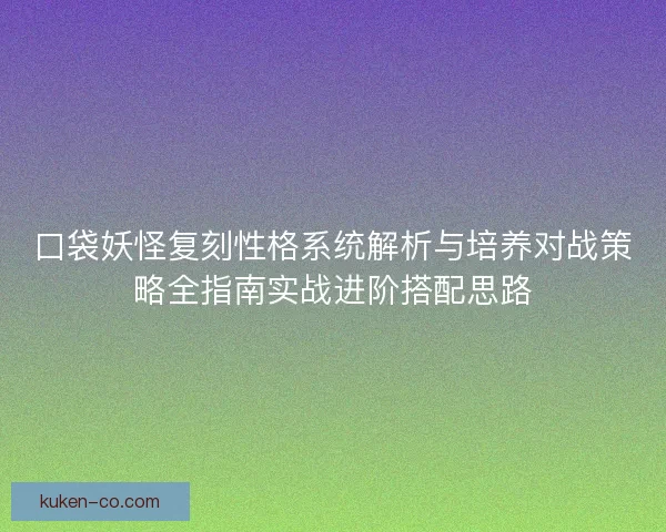 口袋妖怪复刻性格系统解析与培养对战策略全指南实战进阶搭配思路