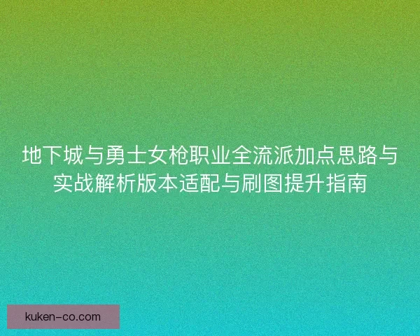 地下城与勇士女枪职业全流派加点思路与实战解析版本适配与刷图提升指南