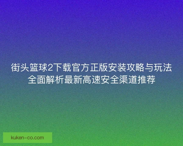 街头篮球2下载官方正版安装攻略与玩法全面解析最新高速安全渠道推荐