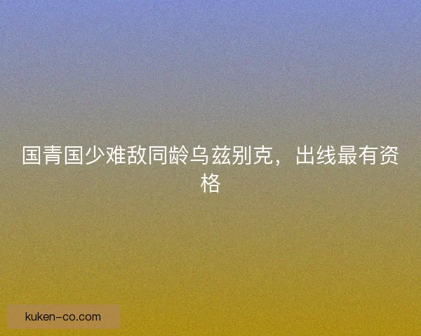 国青国少难敌同龄乌兹别克，出线最有资格