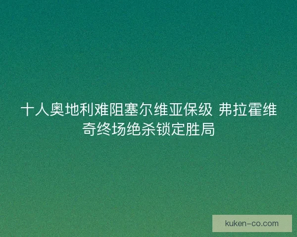 十人奥地利难阻塞尔维亚保级 弗拉霍维奇终场绝杀锁定胜局