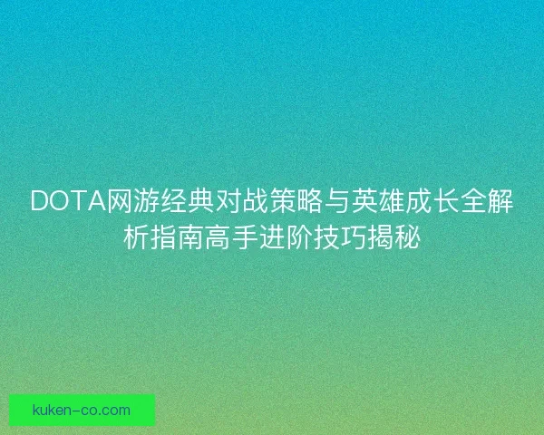 DOTA网游经典对战策略与英雄成长全解析指南高手进阶技巧揭秘